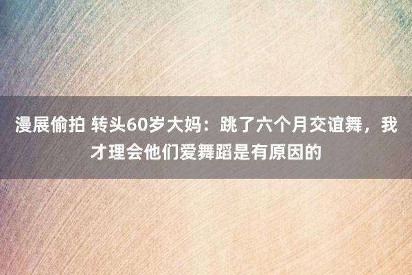 漫展偷拍 转头60岁大妈：跳了六个月交谊舞，我才理会他们爱舞蹈是有原因的