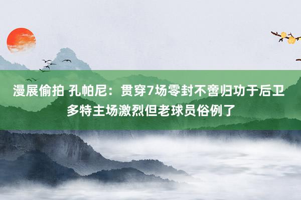 漫展偷拍 孔帕尼：贯穿7场零封不啻归功于后卫 多特主场激烈但老球员俗例了