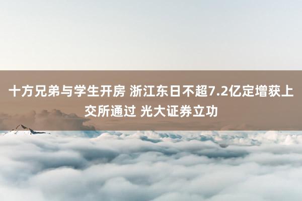 十方兄弟与学生开房 浙江东日不超7.2亿定增获上交所通过 光大证券立功