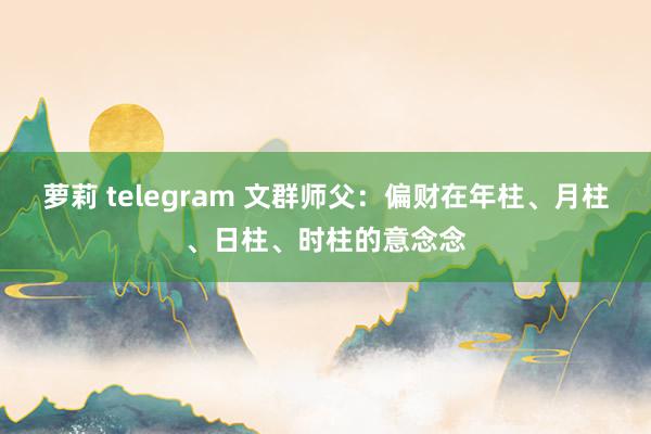 萝莉 telegram 文群师父：偏财在年柱、月柱、日柱、时柱的意念念