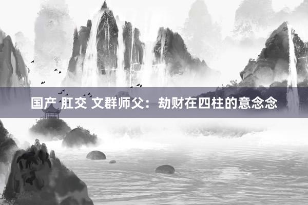 国产 肛交 文群师父：劫财在四柱的意念念