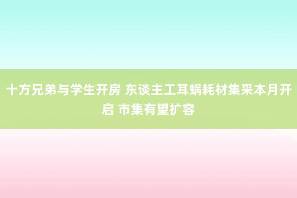 十方兄弟与学生开房 东谈主工耳蜗耗材集采本月开启 市集有望扩容