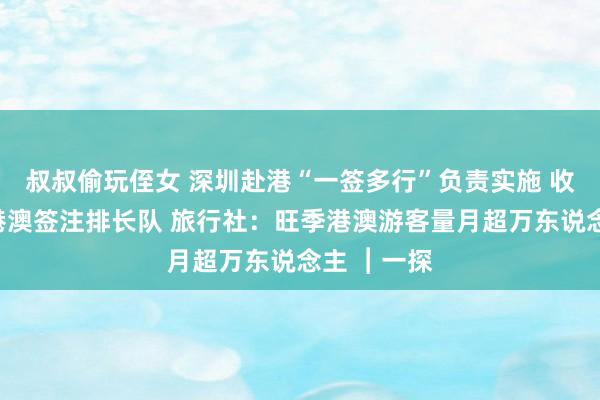 叔叔偷玩侄女 深圳赴港“一签多行”负责实施 收支境大厅港澳签注排长队 旅行社：旺季港澳游客量月超万东说念主 ︱一探