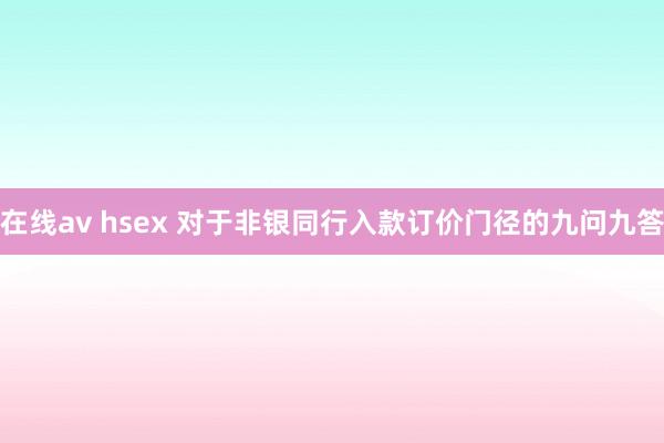 在线av hsex 对于非银同行入款订价门径的九问九答