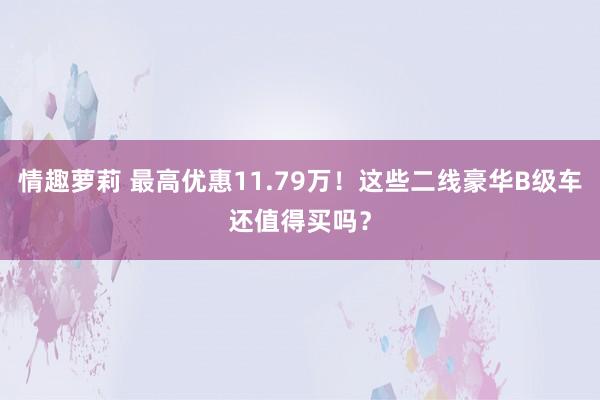 情趣萝莉 最高优惠11.79万！这些二线豪华B级车还值得买吗？