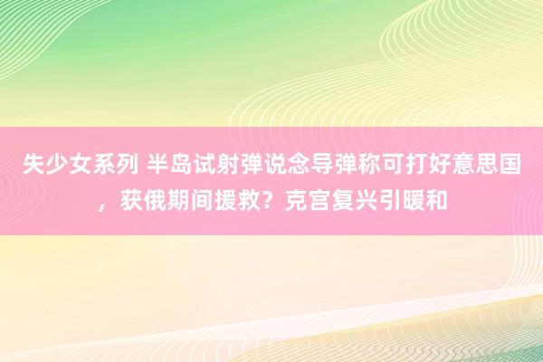 失少女系列 半岛试射弹说念导弹称可打好意思国，获俄期间援救？克宫复兴引暖和