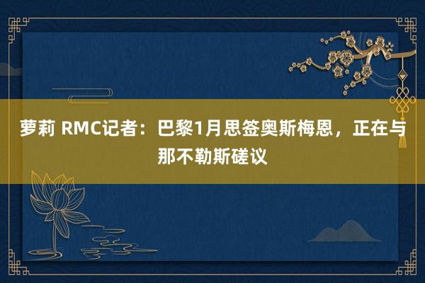 萝莉 RMC记者：巴黎1月思签奥斯梅恩，正在与那不勒斯磋议