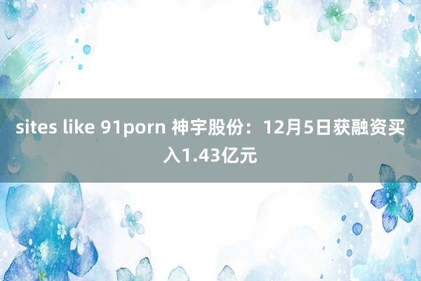 sites like 91porn 神宇股份：12月5日获融资买入1.43亿元