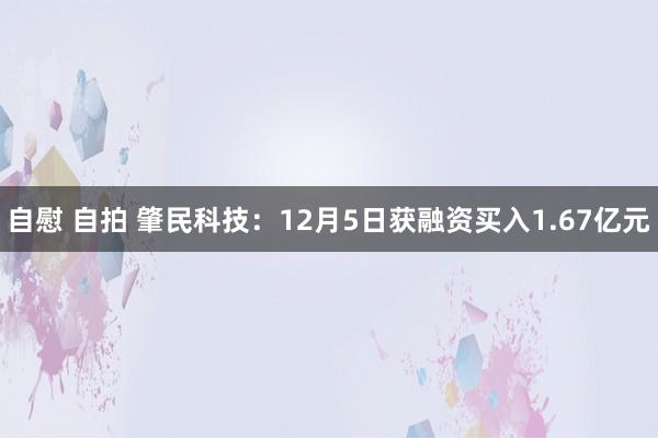 自慰 自拍 肇民科技：12月5日获融资买入1.67亿元