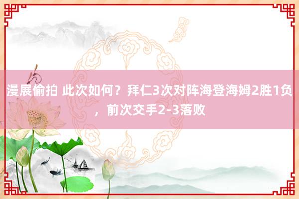 漫展偷拍 此次如何？拜仁3次对阵海登海姆2胜1负，前次交手2-3落败