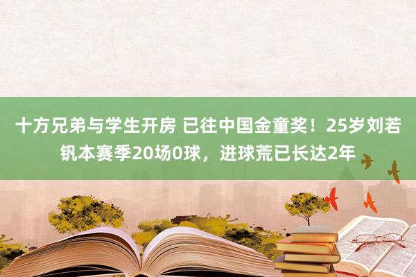 十方兄弟与学生开房 已往中国金童奖！25岁刘若钒本赛季20场0球，进球荒已长达2年