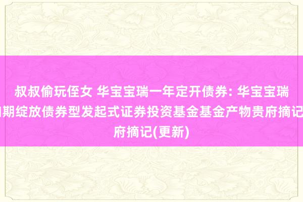 叔叔偷玩侄女 华宝宝瑞一年定开债券: 华宝宝瑞一年如期绽放债券型发起式证券投资基金基金产物贵府摘记(更新)