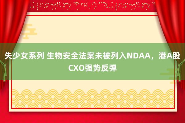 失少女系列 生物安全法案未被列入NDAA，港A股CXO强势反弹