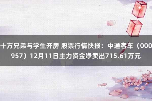 十方兄弟与学生开房 股票行情快报：中通客车（000957）12月11日主力资金净卖出715.61万元