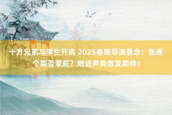 十方兄弟与学生开房 2025春晚导演悬念：张逐个能否掌舵？附近声势激发期待！