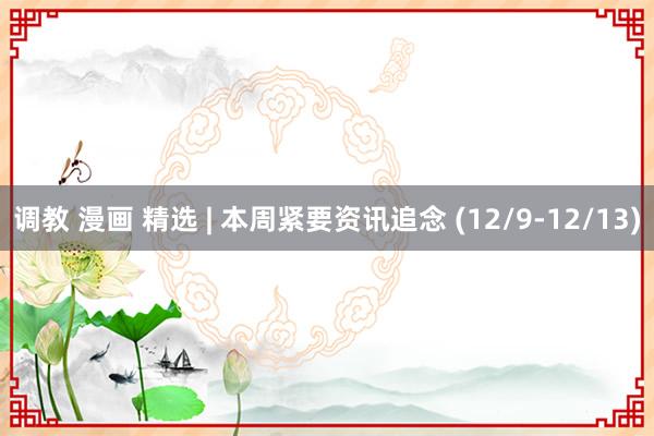 调教 漫画 精选 | 本周紧要资讯追念 (12/9-12/13)