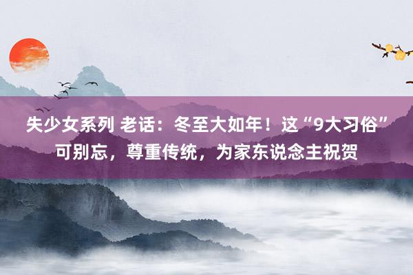 失少女系列 老话：冬至大如年！这“9大习俗”可别忘，尊重传统，为家东说念主祝贺