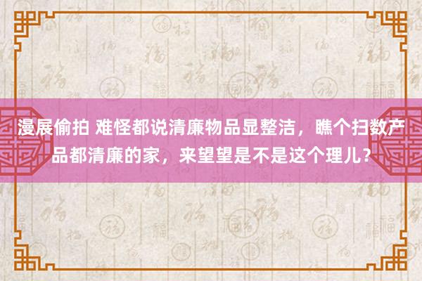 漫展偷拍 难怪都说清廉物品显整洁，瞧个扫数产品都清廉的家，来望望是不是这个理儿？