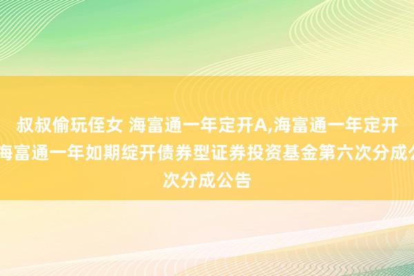 叔叔偷玩侄女 海富通一年定开A，海富通一年定开C: 海富通一年如期绽开债券型证券投资基金第六次分成公告