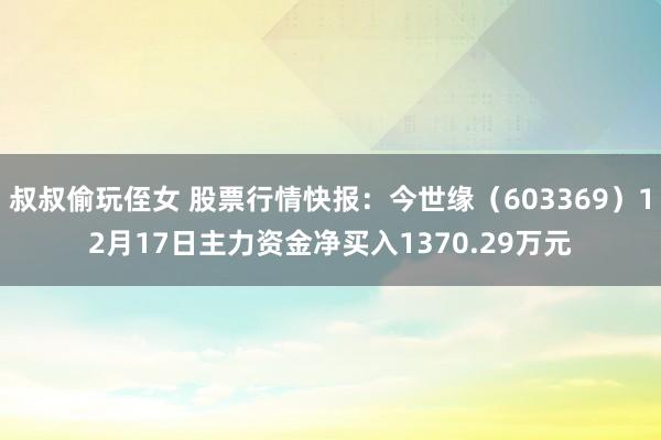 叔叔偷玩侄女 股票行情快报：今世缘（603369）12月17日主力资金净买入1370.29万元