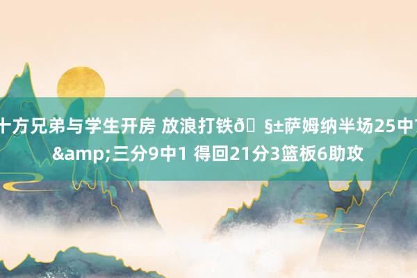 十方兄弟与学生开房 放浪打铁🧱萨姆纳半场25中7&三分9中1 得回21分3篮板6助攻