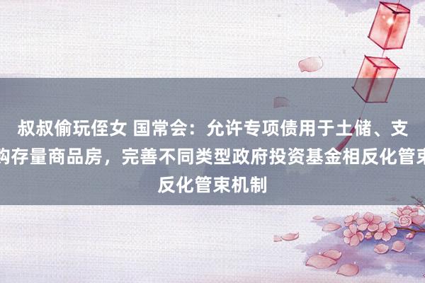 叔叔偷玩侄女 国常会：允许专项债用于土储、支撑收购存量商品房，完善不同类型政府投资基金相反化管束机制