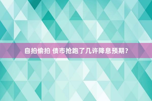 自拍偷拍 债市抢跑了几许降息预期？