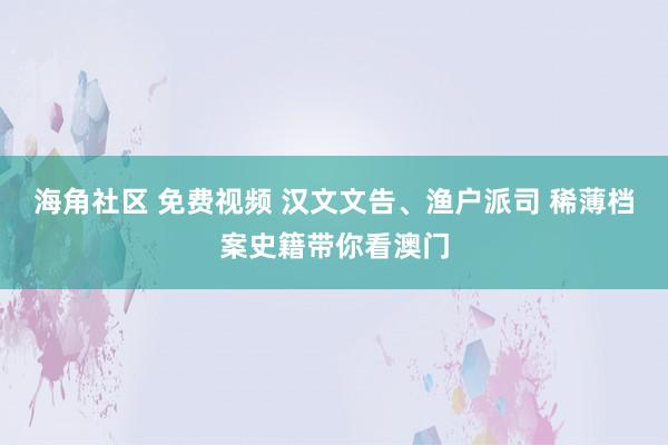 海角社区 免费视频 汉文文告、渔户派司 稀薄档案史籍带你看澳门