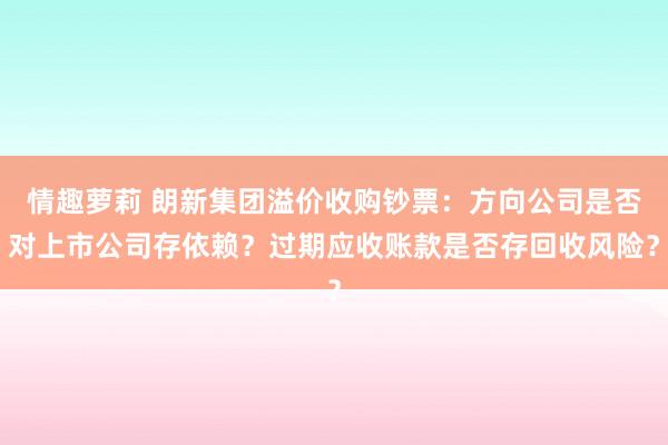 情趣萝莉 朗新集团溢价收购钞票：方向公司是否对上市公司存依赖？过期应收账款是否存回收风险？