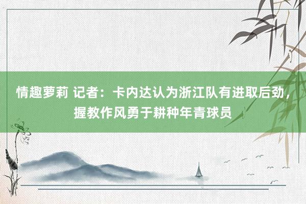 情趣萝莉 记者：卡内达认为浙江队有进取后劲，握教作风勇于耕种年青球员