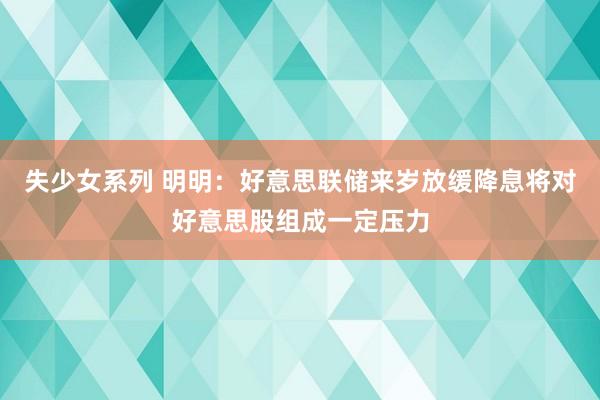 失少女系列 明明：好意思联储来岁放缓降息将对好意思股组成一定压力