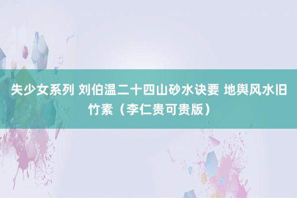 失少女系列 刘伯温二十四山砂水诀要 地舆风水旧竹素（李仁贵可贵版）