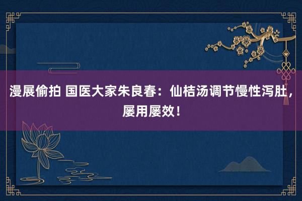 漫展偷拍 国医大家朱良春：仙桔汤调节慢性泻肚，屡用屡效！