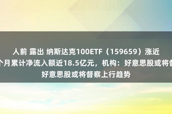 人前 露出 纳斯达克100ETF（159659）涨近1.5%，近1个月累计净流入额近18.5亿元，机构：好意思股或将督察上行趋势