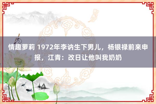 情趣萝莉 1972年李讷生下男儿，杨银禄前来申报，江青：改日让他叫我奶奶