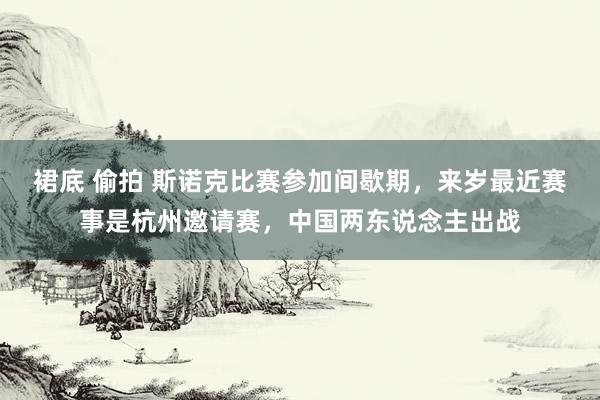 裙底 偷拍 斯诺克比赛参加间歇期，来岁最近赛事是杭州邀请赛，中国两东说念主出战