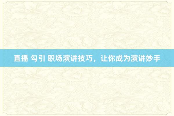 直播 勾引 职场演讲技巧，让你成为演讲妙手