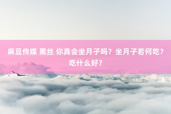 麻豆传媒 黑丝 你真会坐月子吗？坐月子若何吃？吃什么好？