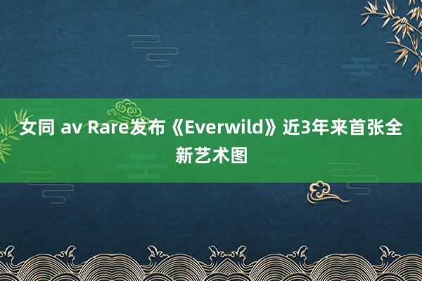 女同 av Rare发布《Everwild》近3年来首张全新艺术图