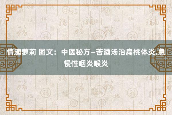 情趣萝莉 图文：中医秘方—苦酒汤治扁桃体炎.急慢性咽炎喉炎