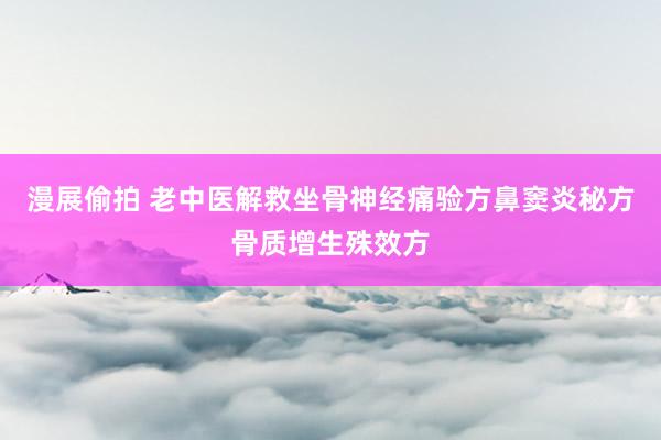 漫展偷拍 老中医解救坐骨神经痛验方鼻窦炎秘方骨质增生殊效方