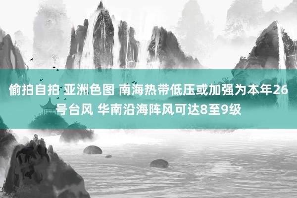 偷拍自拍 亚洲色图 南海热带低压或加强为本年26号台风 华南沿海阵风可达8至9级