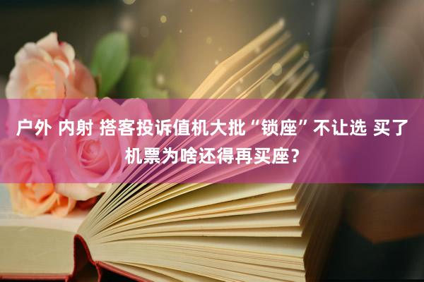 户外 内射 搭客投诉值机大批“锁座”不让选 买了机票为啥还得再买座？