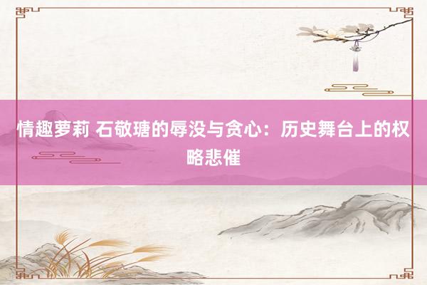 情趣萝莉 石敬瑭的辱没与贪心：历史舞台上的权略悲催