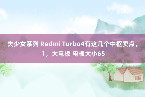 失少女系列 Redmi Turbo4有这几个中枢卖点。 1，大电板 电板大小65