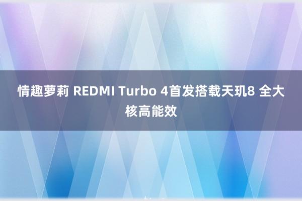 情趣萝莉 REDMI Turbo 4首发搭载天玑8 全大核高能效