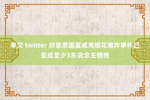 拳交 twitter 好意思国夏威夷烟花爆炸事件已变成至少3东说念主牺牲