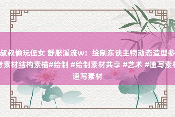 叔叔偷玩侄女 舒服溪流w：绘制东谈主物动态造型参考素材结构素描#绘制 #绘制素材共享 #艺术 #速写素材