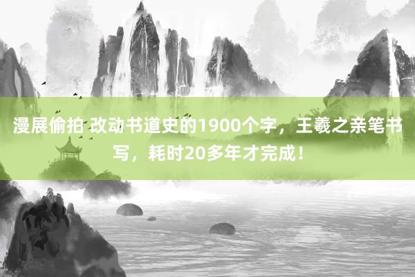 漫展偷拍 改动书道史的1900个字，王羲之亲笔书写，耗时20多年才完成！