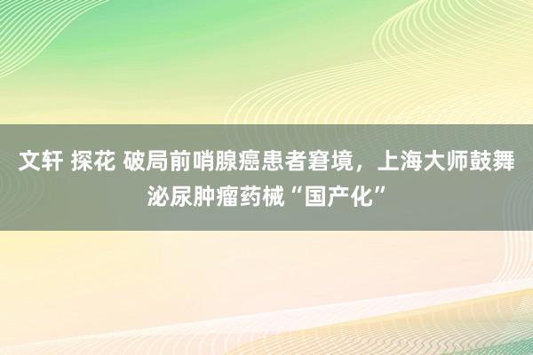 文轩 探花 破局前哨腺癌患者窘境，上海大师鼓舞泌尿肿瘤药械“国产化”